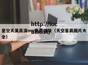 星空天美高清mv免费播放（天空星晨图片大全）